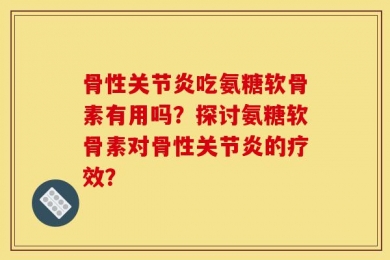 骨性关节炎吃氨糖软骨素有用吗？探讨氨糖软骨素对骨性关节炎的疗效？