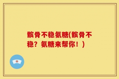 髌骨不稳氨糖(髌骨不稳？氨糖来帮你！)