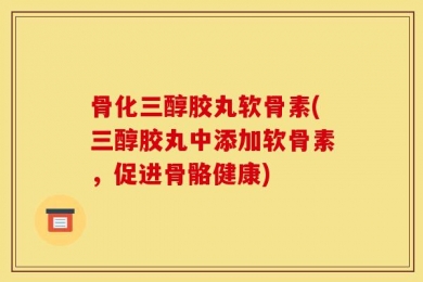 骨化三醇胶丸软骨素(三醇胶丸中添加软骨素，促进骨骼健康)