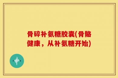 骨碎补氨糖胶囊(骨骼健康，从补氨糖开始)