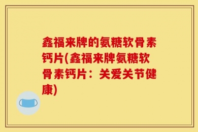 鑫福来牌的氨糖软骨素钙片(鑫福来牌氨糖软骨素钙片：关爱关节健康)
