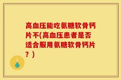 高血压能吃氨糖软骨钙片不(高血压患者是否适合服用氨糖软骨钙片？)