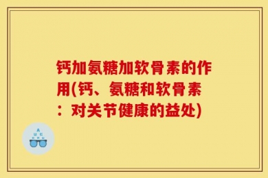 钙加氨糖加软骨素的作用(钙、氨糖和软骨素：对关节健康的益处)