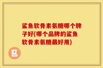 鲨鱼软骨素氨糖哪个牌子好(哪个品牌的鲨鱼软骨素氨糖最好用)