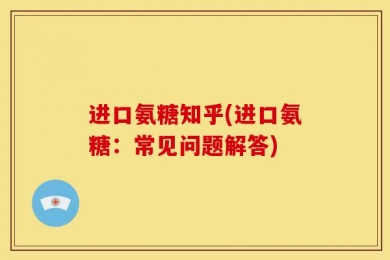 进口氨糖知乎(进口氨糖：常见问题解答)