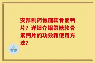安邦制药氨糖软骨素钙片？详细介绍氨糖软骨素钙片的功效和使用方法？