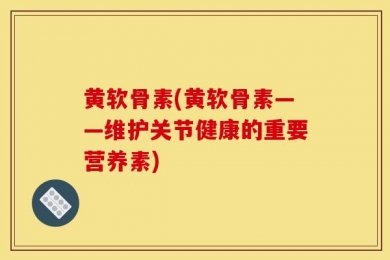 黄软骨素(黄软骨素——维护关节健康的重要营养素)