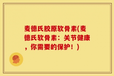 麦德氏胶原软骨素(麦德氏软骨素：关节健康，你需要的保护！)