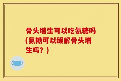 骨头增生可以吃氨糖吗(氨糖可以缓解骨头增生吗？)