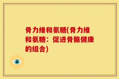 骨力维和氨糖(骨力维和氨糖：促进骨骼健康的组合)