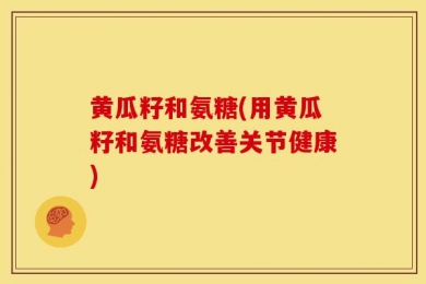 黄瓜籽和氨糖(用黄瓜籽和氨糖改善关节健康)
