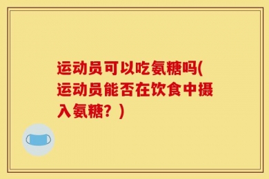 运动员可以吃氨糖吗(运动员能否在饮食中摄入氨糖？)