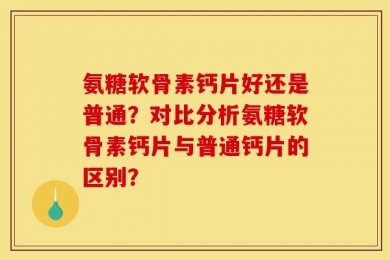 氨糖软骨素钙片好还是普通？对比分析氨糖软骨素钙片与普通钙片的区别？