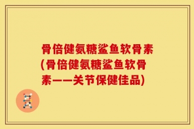 骨倍健氨糖鲨鱼软骨素(骨倍健氨糖鲨鱼软骨素——关节保健佳品)