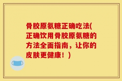 骨胶原氨糖正确吃法(正确饮用骨胶原氨糖的方法全面指南，让你的皮肤更健康！)