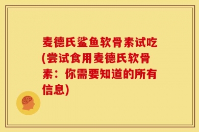 麦德氏鲨鱼软骨素试吃(尝试食用麦德氏软骨素：你需要知道的所有信息)