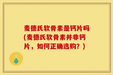 麦德氏软骨素是钙片吗(麦德氏软骨素并非钙片，如何正确选购？)