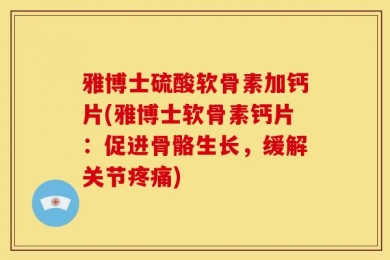 雅博士硫酸软骨素加钙片(雅博士软骨素钙片：促进骨骼生长，缓解关节疼痛)