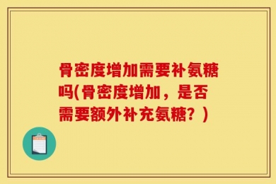 骨密度增加需要补氨糖吗(骨密度增加，是否需要额外补充氨糖？)