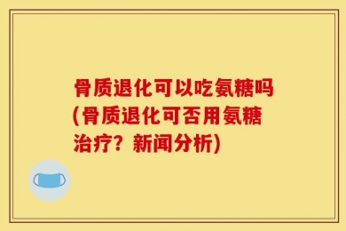 骨质退化可以吃氨糖吗(骨质退化可否用氨糖治疗？新闻分析)