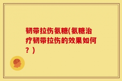 韧带拉伤氨糖(氨糖治疗韧带拉伤的效果如何？)