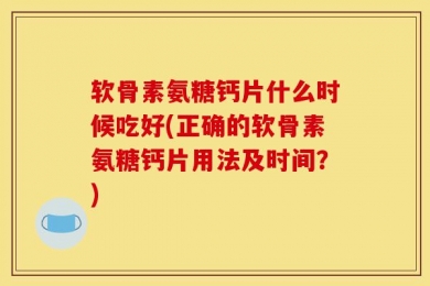 软骨素氨糖钙片什么时候吃好(正确的软骨素氨糖钙片用法及时间？)