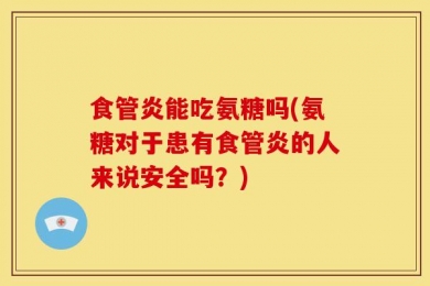 食管炎能吃氨糖吗(氨糖对于患有食管炎的人来说安全吗？)