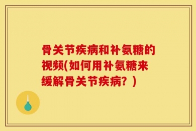 骨关节疾病和补氨糖的视频(如何用补氨糖来缓解骨关节疾病？)