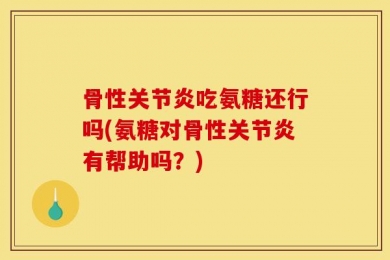骨性关节炎吃氨糖还行吗(氨糖对骨性关节炎有帮助吗？)