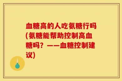 血糖高的人吃氨糖行吗(氨糖能帮助控制高血糖吗？——血糖控制建议)