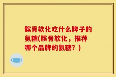 髌骨软化吃什么牌子的氨糖(髌骨软化，推荐哪个品牌的氨糖？)