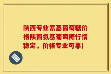 陕西专业氨基葡萄糖价格陕西氨基葡萄糖行情稳定，价格专业可靠)