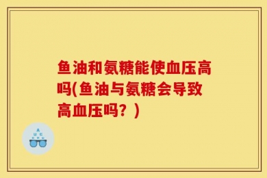 鱼油和氨糖能使血压高吗(鱼油与氨糖会导致高血压吗？)