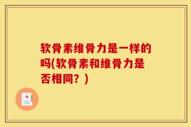 软骨素维骨力是一样的吗(软骨素和维骨力是否相同？)