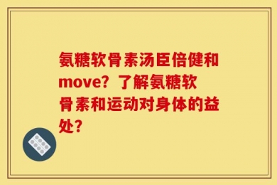 氨糖软骨素汤臣倍健和move？了解氨糖软骨素和运动对身体的益处？
