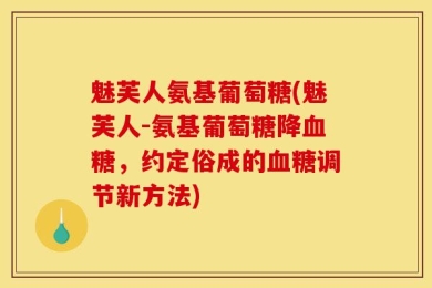 魅芙人氨基葡萄糖(魅芙人-氨基葡萄糖降血糖，约定俗成的血糖调节新方法)