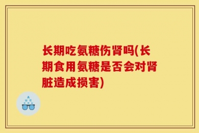 长期吃氨糖伤肾吗(长期食用氨糖是否会对肾脏造成损害)