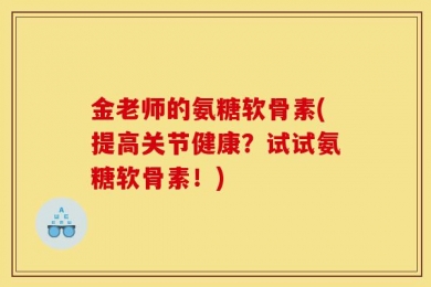 金老师的氨糖软骨素(提高关节健康？试试氨糖软骨素！)
