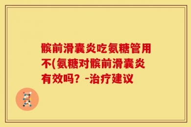 髌前滑囊炎吃氨糖管用不(氨糖对髌前滑囊炎有效吗？-治疗建议