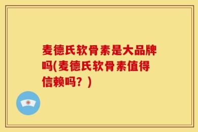 麦德氏软骨素是大品牌吗(麦德氏软骨素值得信赖吗？)