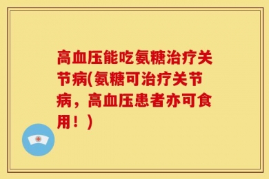 高血压能吃氨糖治疗关节病(氨糖可治疗关节病，高血压患者亦可食用！)