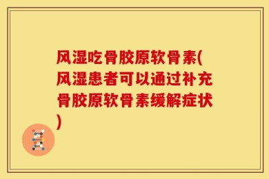 风湿吃骨胶原软骨素(风湿患者可以通过补充骨胶原软骨素缓解症状)