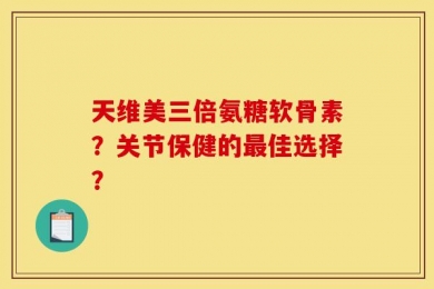 天维美三倍氨糖软骨素？关节保健的最佳选择？