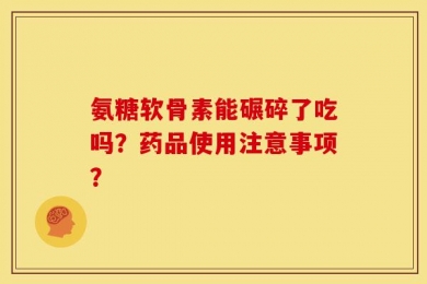 氨糖软骨素能碾碎了吃吗？药品使用注意事项？