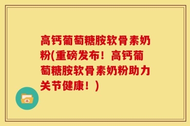 高钙葡萄糖胺软骨素奶粉(重磅发布！高钙葡萄糖胺软骨素奶粉助力关节健康！)