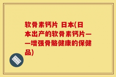 软骨素钙片 日本(日本出产的软骨素钙片——增强骨骼健康的保健品)