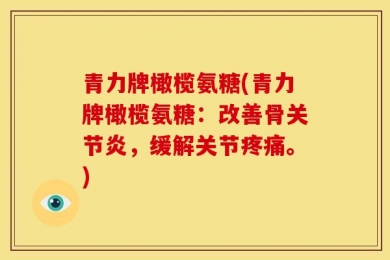 青力牌橄榄氨糖(青力牌橄榄氨糖：改善骨关节炎，缓解关节疼痛。)