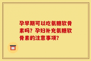 孕早期可以吃氨糖软骨素吗？孕妇补充氨糖软骨素的注意事项？