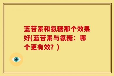 蓝苷素和氨糖那个效果好(蓝苷素与氨糖：哪个更有效？)