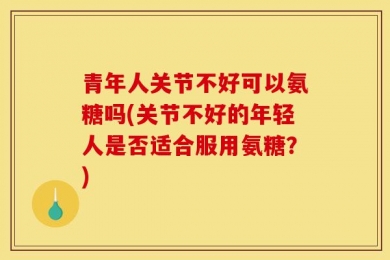 青年人关节不好可以氨糖吗(关节不好的年轻人是否适合服用氨糖？)